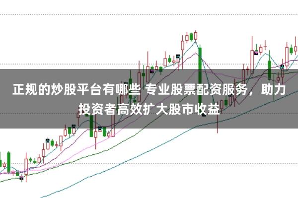 正规的炒股平台有哪些 专业股票配资服务，助力投资者高效扩大股市收益