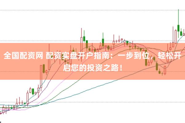 全国配资网 配资实盘开户指南：一步到位，轻松开启您的投资之路！