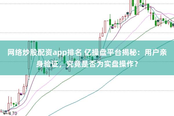 网络炒股配资app排名 亿操盘平台揭秘：用户亲身验证，究竟是否为实盘操作？