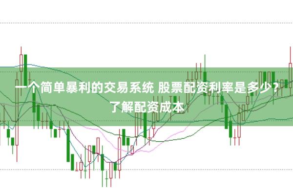 一个简单暴利的交易系统 股票配资利率是多少？了解配资成本