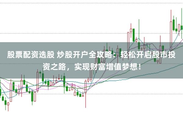 股票配资选股 炒股开户全攻略：轻松开启股市投资之路，实现财富增值梦想！