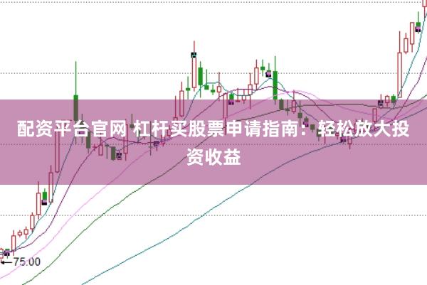 配资平台官网 杠杆买股票申请指南：轻松放大投资收益