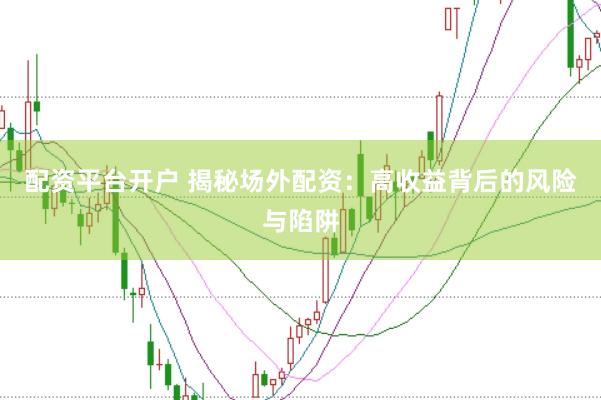 配资平台开户 揭秘场外配资：高收益背后的风险与陷阱