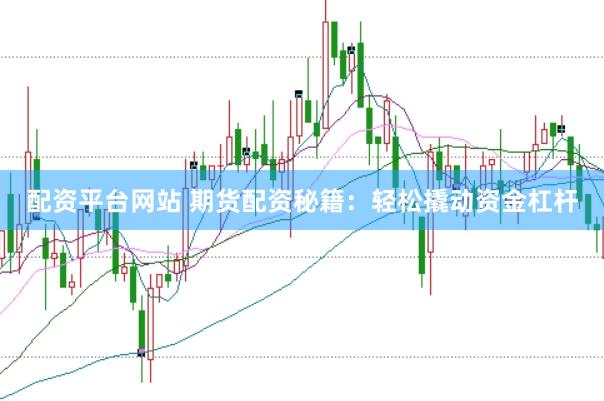 配资平台网站 期货配资秘籍：轻松撬动资金杠杆