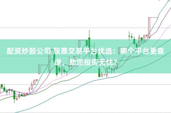 配资炒股公司 股票交易平台优选：哪个平台更靠谱，助您投资无忧？