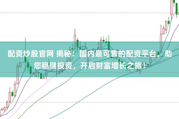 配资炒股官网 揭秘：国内最可靠的配资平台，助您稳健投资，开启财富增长之旅！