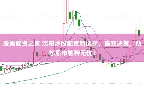 股票配资之家 沈阳炒股配资新选择，高效决策，助您股市驰骋无忧！