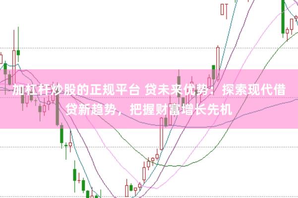 加杠杆炒股的正规平台 贷未来优势：探索现代借贷新趋势，把握财富增长先机
