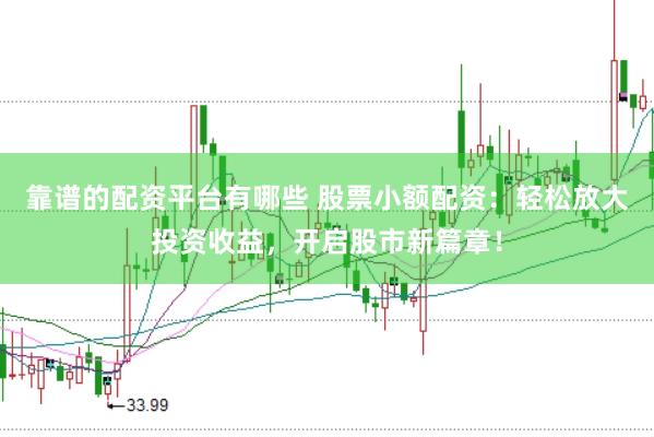 靠谱的配资平台有哪些 股票小额配资：轻松放大投资收益，开启股市新篇章！