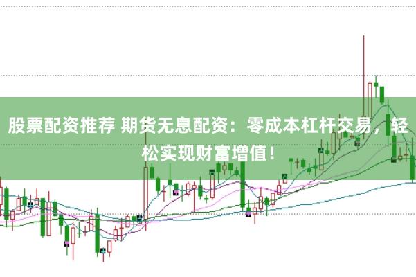 股票配资推荐 期货无息配资：零成本杠杆交易，轻松实现财富增值！