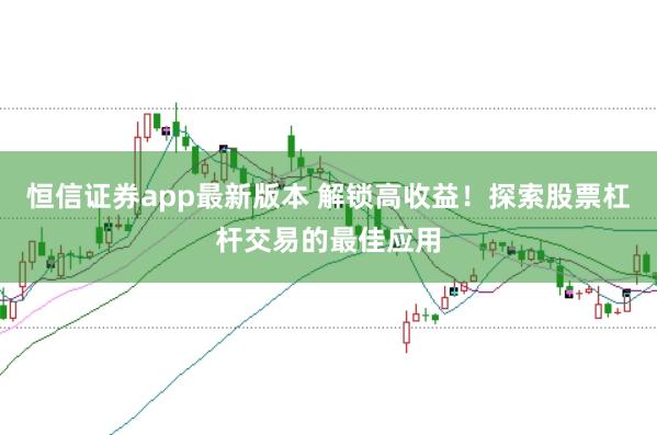 恒信证券app最新版本 解锁高收益！探索股票杠杆交易的最佳应用