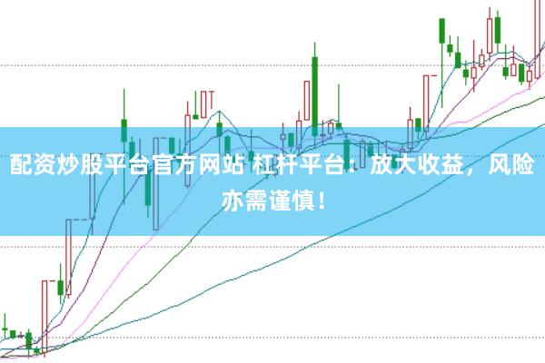 配资炒股平台官方网站 杠杆平台：放大收益，风险亦需谨慎！