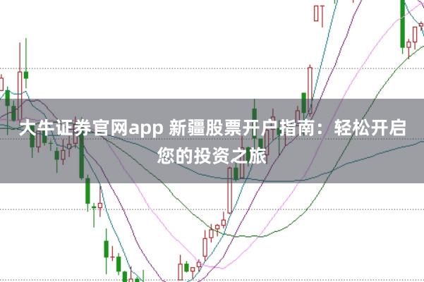 大牛证券官网app 新疆股票开户指南：轻松开启您的投资之旅