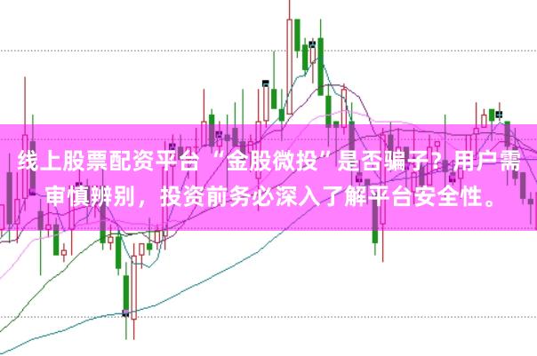 线上股票配资平台 “金股微投”是否骗子？用户需审慎辨别，投资前务必深入了解平台安全性。