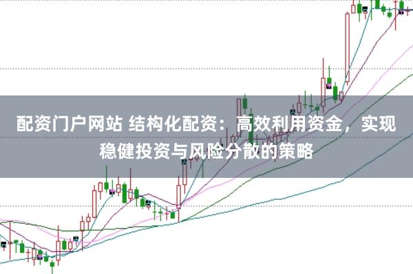 配资门户网站 结构化配资：高效利用资金，实现稳健投资与风险分散的策略