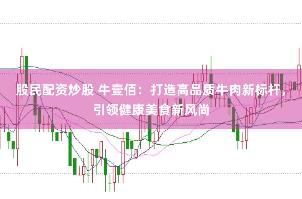 股民配资炒股 牛壹佰：打造高品质牛肉新标杆，引领健康美食新风尚