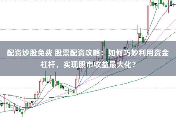配资炒股免费 股票配资攻略：如何巧妙利用资金杠杆，实现股市收益最大化？
