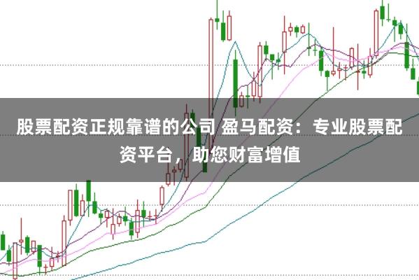 股票配资正规靠谱的公司 盈马配资：专业股票配资平台，助您财富增值