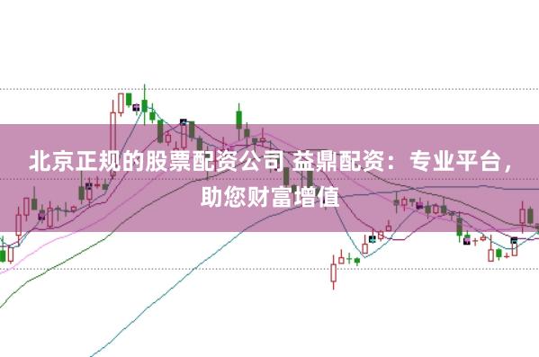 北京正规的股票配资公司 益鼎配资：专业平台，助您财富增值
