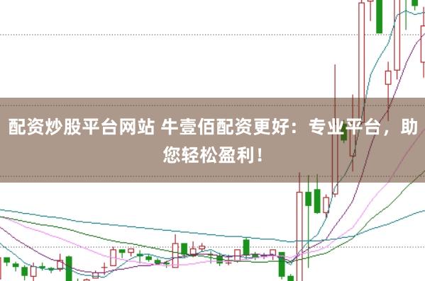 配资炒股平台网站 牛壹佰配资更好：专业平台，助您轻松盈利！