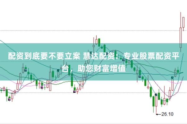 配资到底要不要立案 慧达配资：专业股票配资平台，助您财富增值