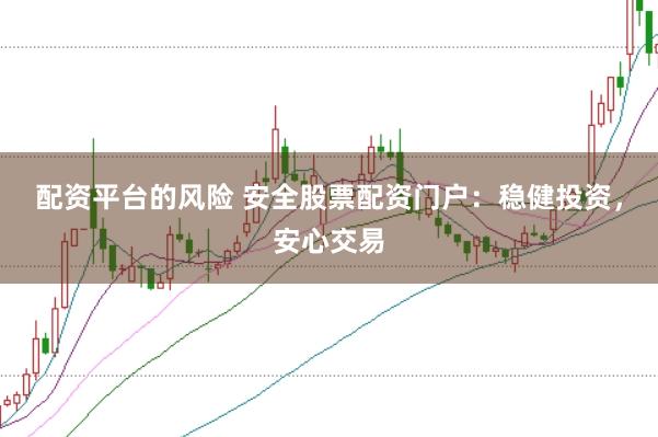配资平台的风险 安全股票配资门户：稳健投资，安心交易