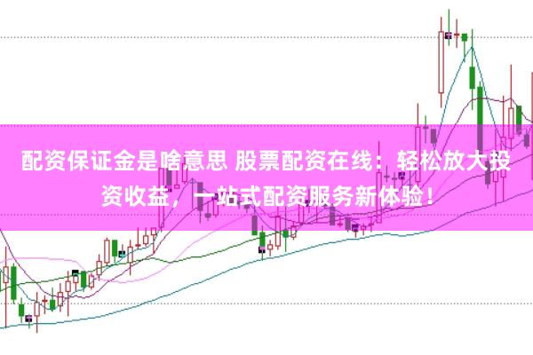 配资保证金是啥意思 股票配资在线：轻松放大投资收益，一站式配资服务新体验！