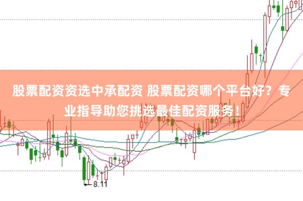 股票配资资选中承配资 股票配资哪个平台好？专业指导助您挑选最佳配资服务！