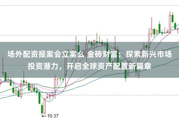 场外配资报案会立案么 金砖财富：探索新兴市场投资潜力，开启全球资产配置新篇章