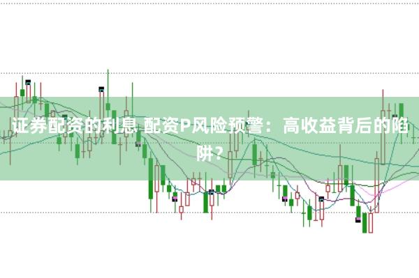 证券配资的利息 配资P风险预警：高收益背后的陷阱？