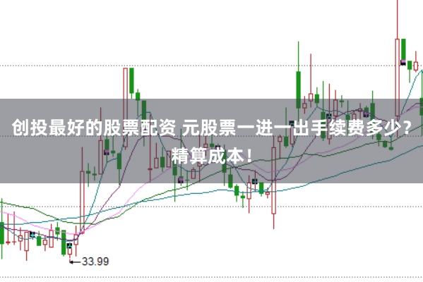 创投最好的股票配资 元股票一进一出手续费多少？精算成本！