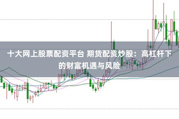 十大网上股票配资平台 期货配资炒股：高杠杆下的财富机遇与风险