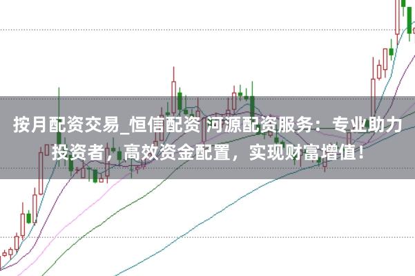 按月配资交易_恒信配资 河源配资服务：专业助力投资者，高效资金配置，实现财富增值！