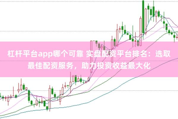 杠杆平台app哪个可靠 实盘配资平台排名：选取最佳配资服务，助力投资收益最大化