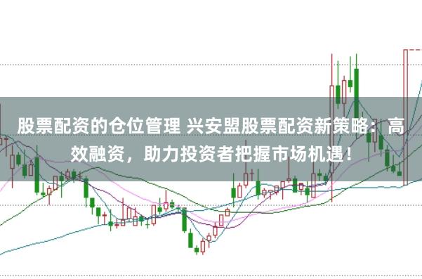 股票配资的仓位管理 兴安盟股票配资新策略：高效融资，助力投资者把握市场机遇！