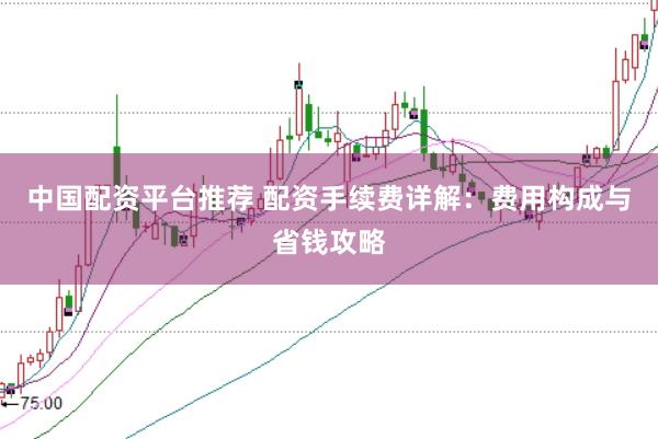 中国配资平台推荐 配资手续费详解：费用构成与省钱攻略