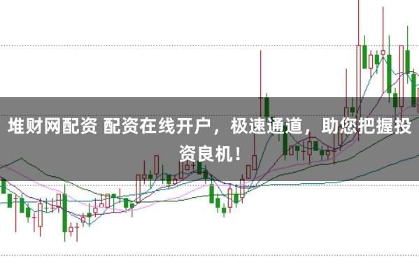 堆财网配资 配资在线开户，极速通道，助您把握投资良机！