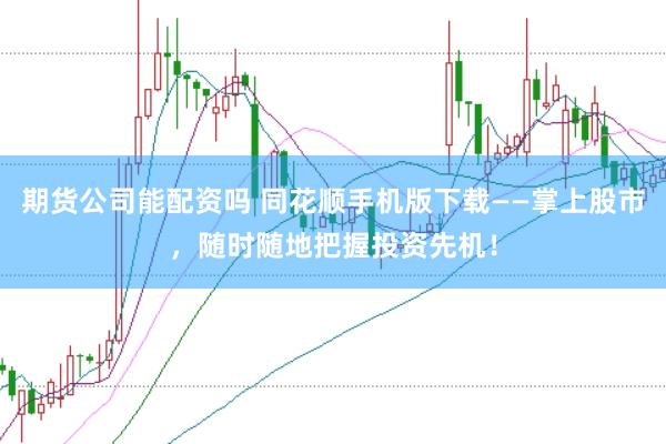期货公司能配资吗 同花顺手机版下载——掌上股市，随时随地把握投资先机！