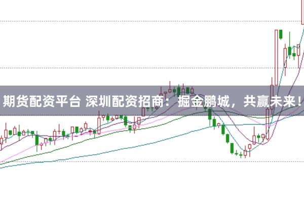 期货配资平台 深圳配资招商：掘金鹏城，共赢未来！