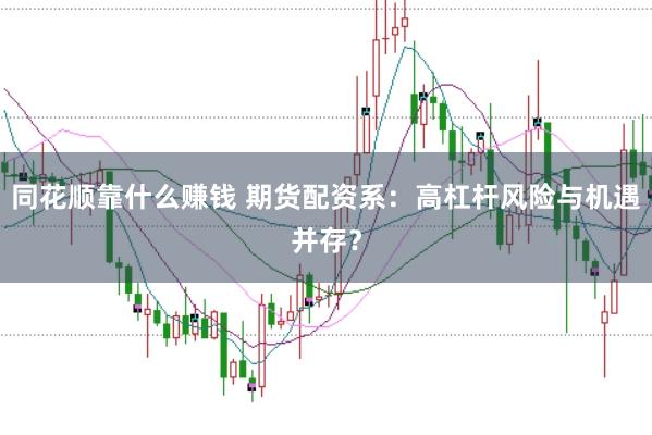 同花顺靠什么赚钱 期货配资系：高杠杆风险与机遇并存？