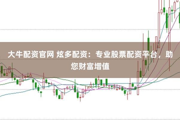 大牛配资官网 炫多配资：专业股票配资平台，助您财富增值