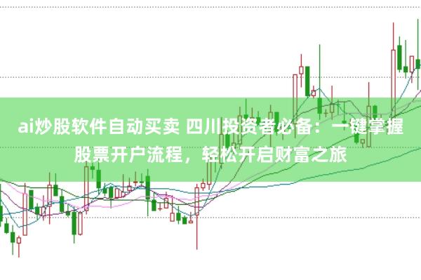 ai炒股软件自动买卖 四川投资者必备：一键掌握股票开户流程，轻松开启财富之旅