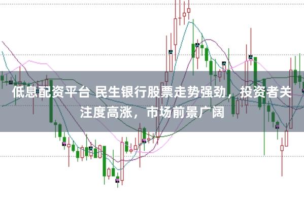 低息配资平台 民生银行股票走势强劲，投资者关注度高涨，市场前景广阔