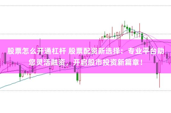 股票怎么开通杠杆 股票配资新选择：专业平台助您灵活融资，开启股市投资新篇章！