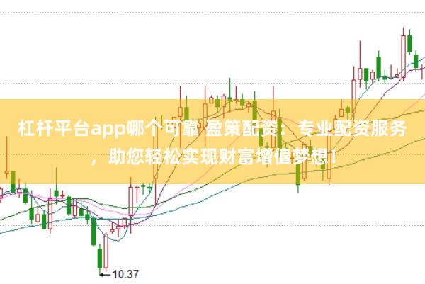 杠杆平台app哪个可靠 盈策配资：专业配资服务，助您轻松实现财富增值梦想！