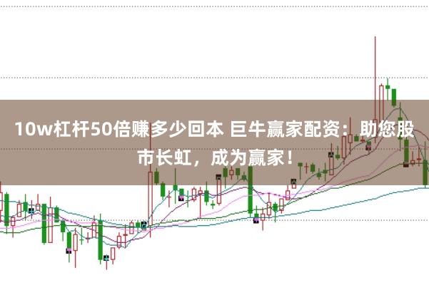 10w杠杆50倍赚多少回本 巨牛赢家配资：助您股市长虹，成为赢家！