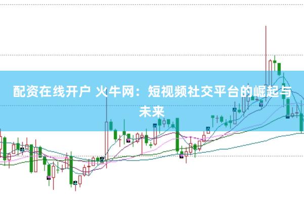 配资在线开户 火牛网：短视频社交平台的崛起与未来