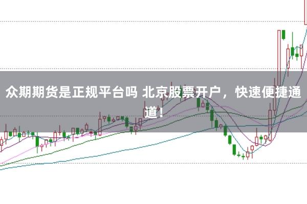 众期期货是正规平台吗 北京股票开户，快速便捷通道！