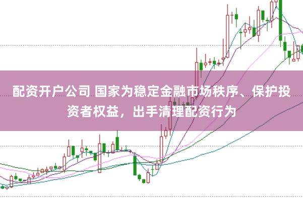 配资开户公司 国家为稳定金融市场秩序、保护投资者权益，出手清理配资行为