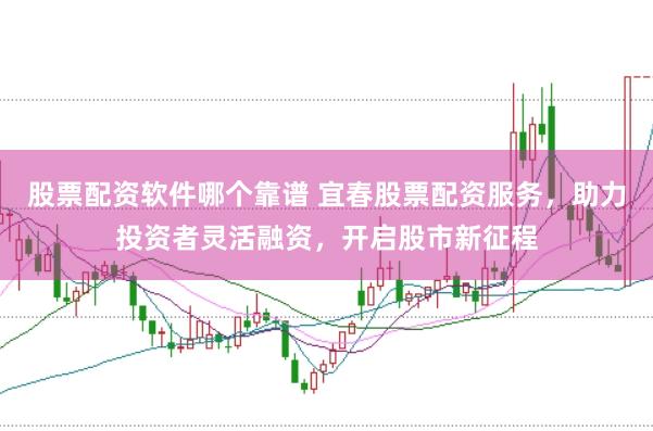 股票配资软件哪个靠谱 宜春股票配资服务，助力投资者灵活融资，开启股市新征程